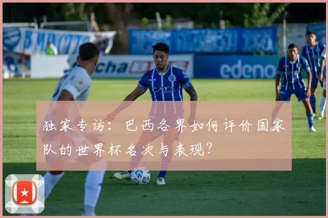 独家专访:巴西各界如何评价国家队的世界杯名次与表现?