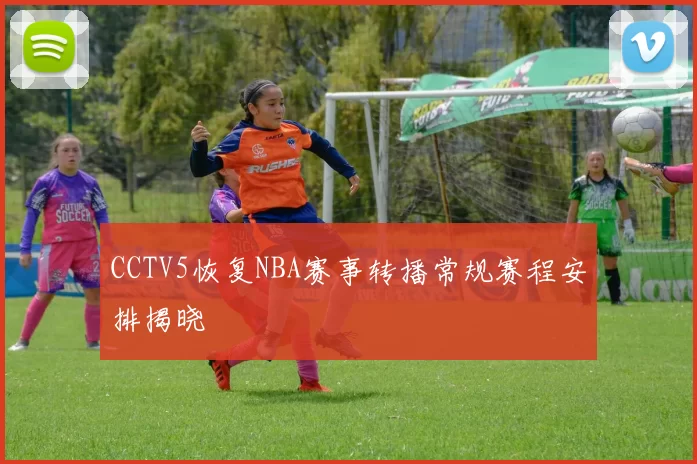 CCTV5恢复NBA赛事转播常规赛程安排揭晓