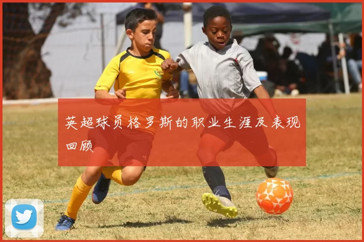 英超球员格罗斯的职业生涯及表现回顾