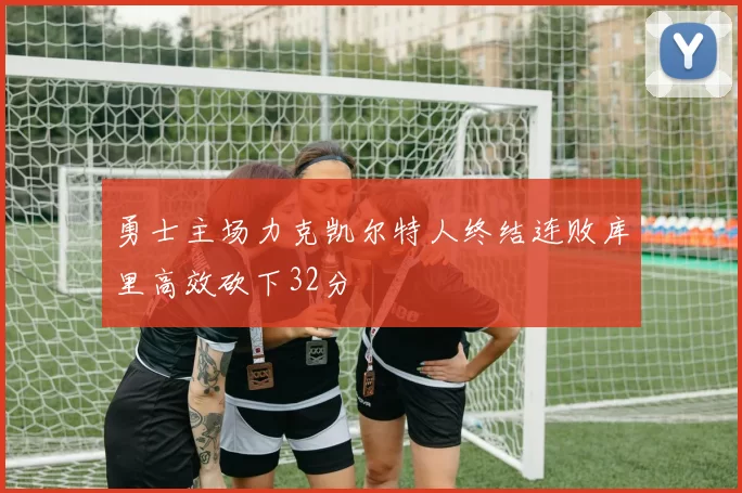 勇士主场力克凯尔特人终结连败库里高效砍下32分