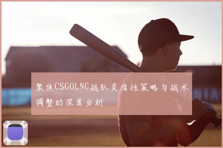 聚焦CSGOLNG战队灵活性策略与战术调整的深度分析