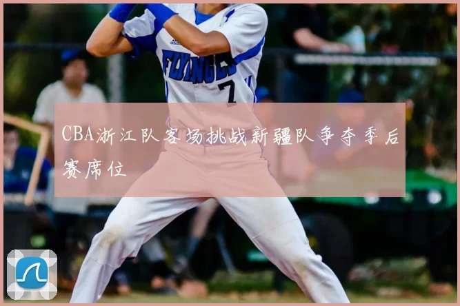 CBA浙江队客场挑战新疆队争夺季后赛席位