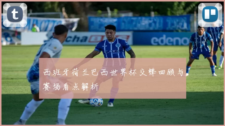 西班牙荷兰巴西世界杯交锋回顾与赛场看点解析