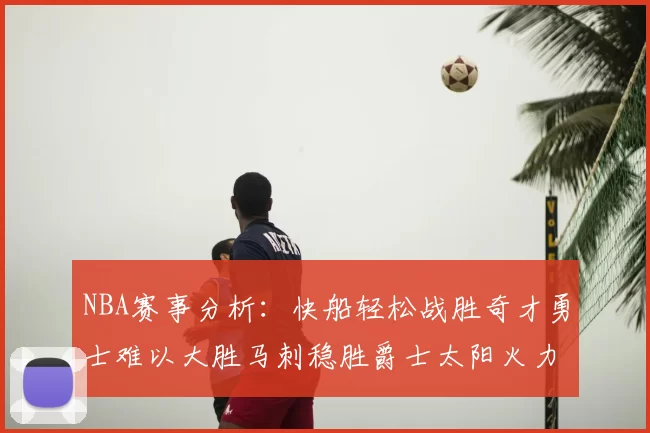 NBA赛事分析:快船轻松战胜奇才勇士难以大胜马刺稳胜爵士太阳火力全开击败篮网