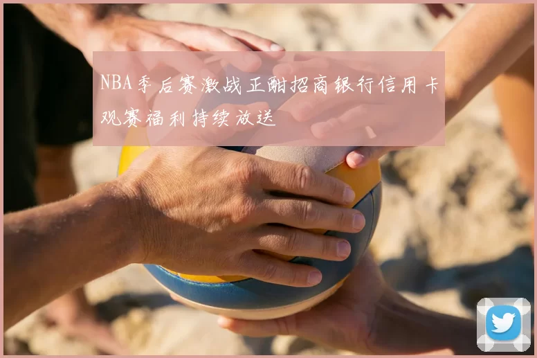 NBA季后赛激战正酣招商银行信用卡观赛福利持续放送