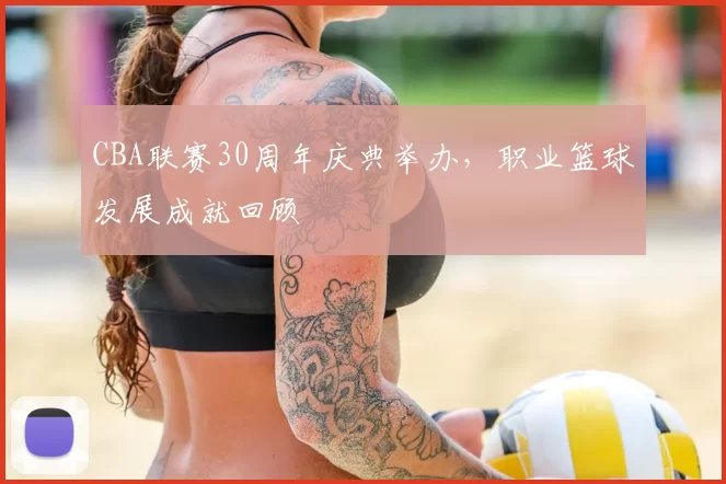 CBA联赛30周年庆典举办，职业篮球发展成就回顾