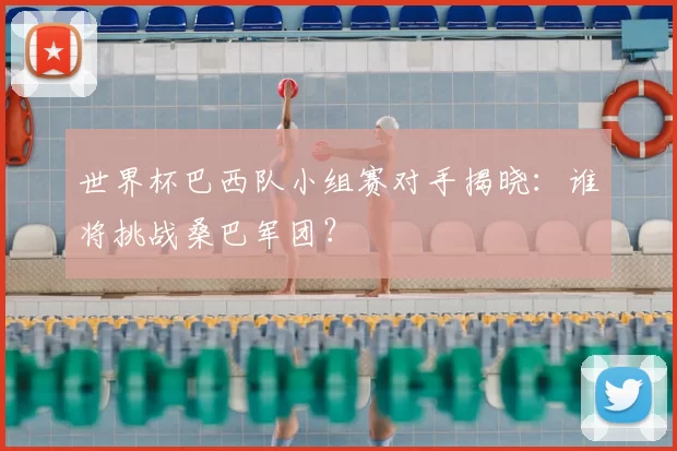世界杯巴西队小组赛对手揭晓:谁将挑战桑巴军团?
