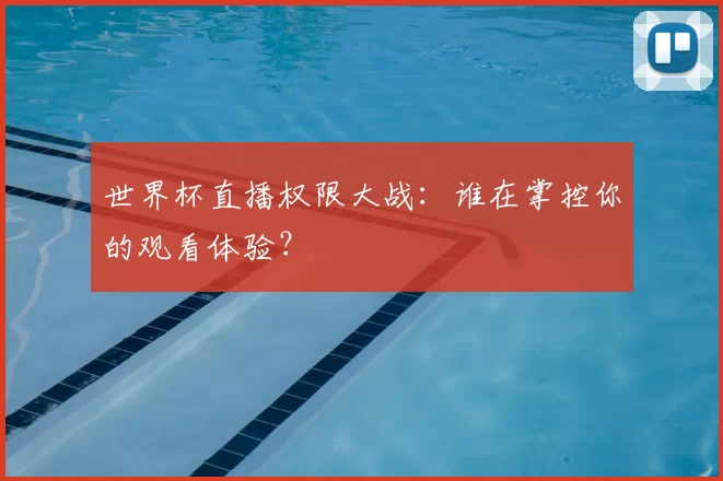 世界杯直播权限大战:谁在掌控你的观看体验?