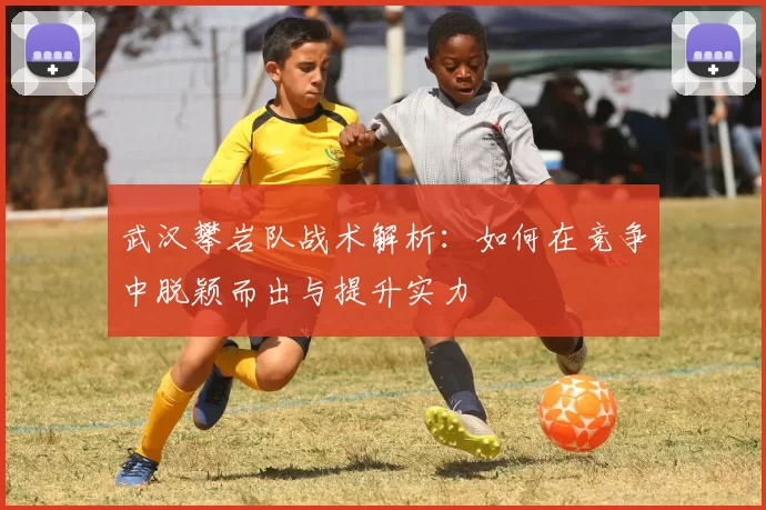 武汉攀岩队战术解析：如何在竞争中脱颖而出与提升实力