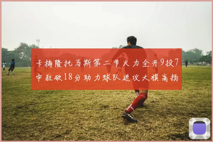 卡梅隆托马斯第二节火力全开9投7中狂砍18分助力球队进攻大旗高扬