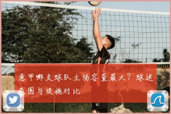 意甲哪支球队主场容量最大？球迷氛围与设施对比