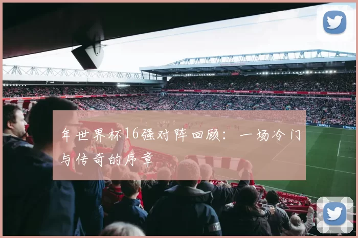 年世界杯16强对阵回顾:一场冷门与传奇的序章