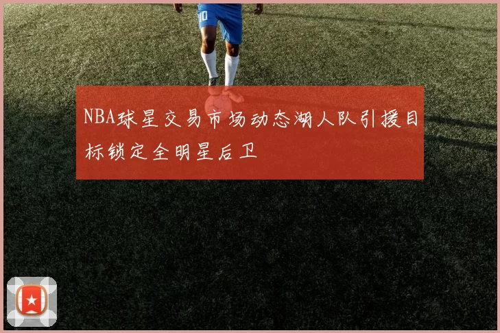 NBA球星交易市场动态湖人队引援目标锁定全明星后卫