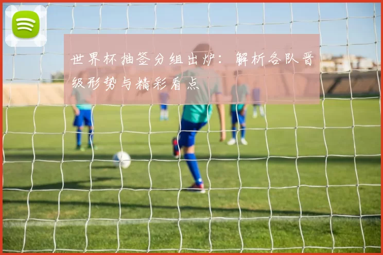 世界杯抽签分组出炉:解析各队晋级形势与精彩看点