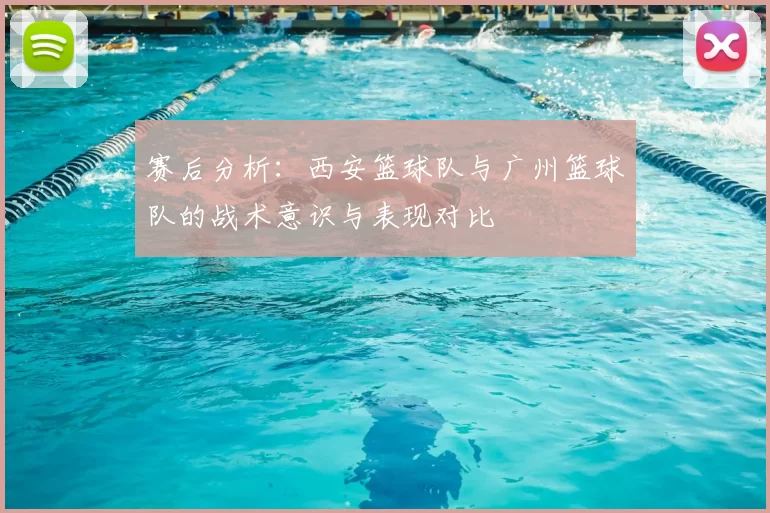 赛后分析:西安篮球队与广州篮球队的战术意识与表现对比