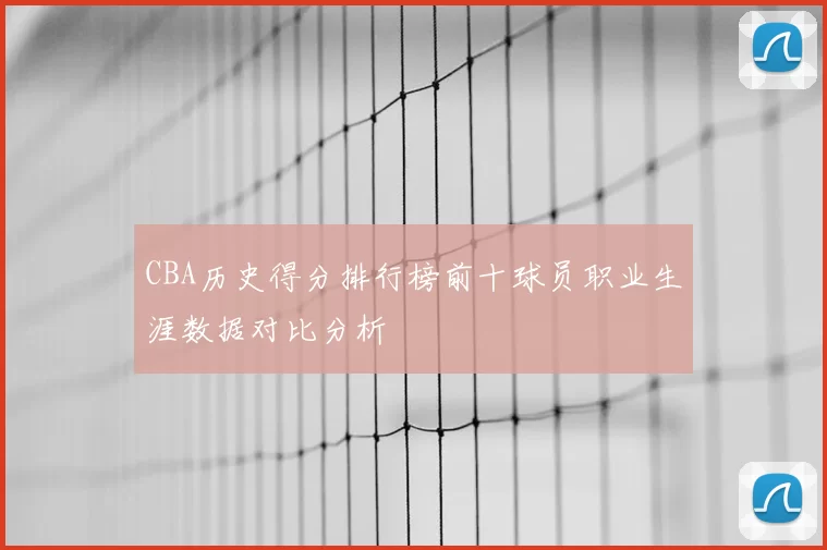 CBA历史得分排行榜前十球员职业生涯数据对比分析
