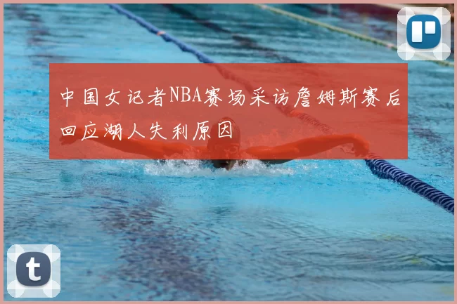 中国女记者NBA赛场采访詹姆斯赛后回应湖人失利原因