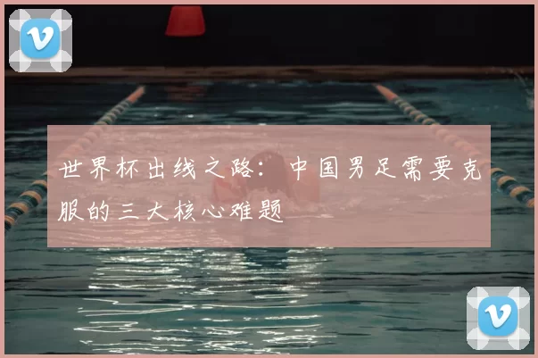 世界杯出线之路:中国男足需要克服的三大核心难题