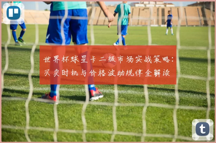 世界杯球星卡二级市场实战策略:买卖时机与价格波动规律全解读