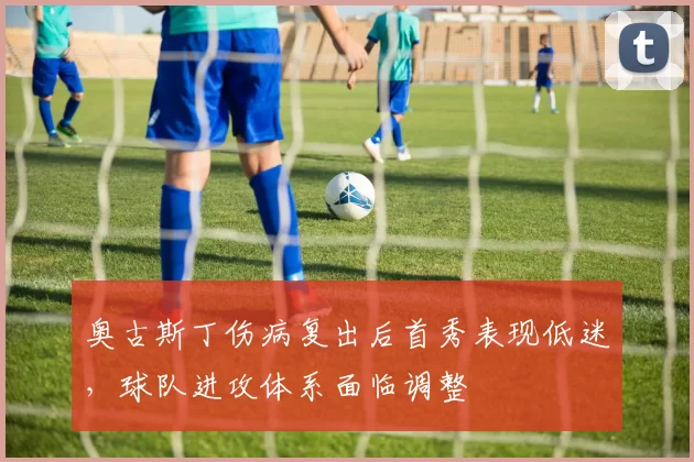 奥古斯丁伤病复出后首秀表现低迷，球队进攻体系面临调整