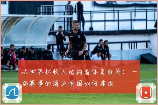 从世界杯收入结构看体育经济:一场赛事的商业帝国如何建成