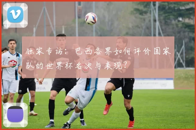 独家专访：巴西各界如何评价国家队的世界杯名次与表现？