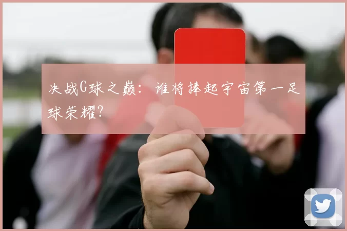 决战G球之巅:谁将捧起宇宙第一足球荣耀?