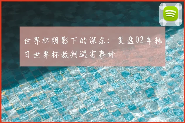 世界杯阴影下的谋杀：复盘02年韩日世界杯裁判遇害事件