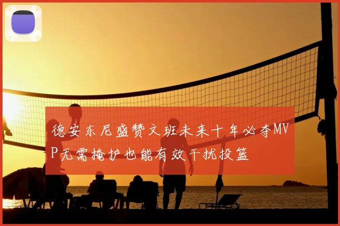 德安东尼盛赞文班未来十年必夺MVP无需掩护也能有效干扰投篮