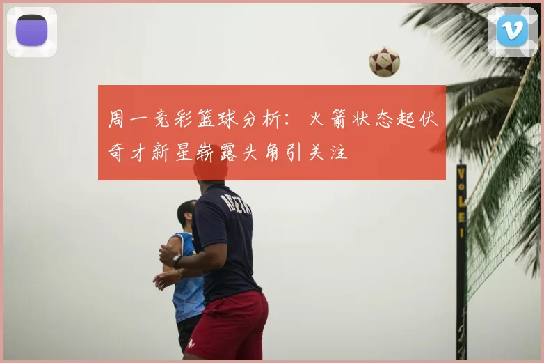 周一竞彩篮球分析：火箭状态起伏奇才新星崭露头角引关注