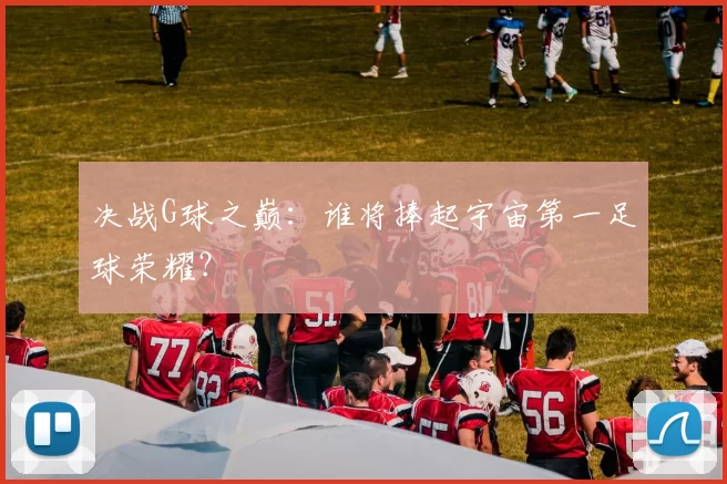 决战G球之巅:谁将捧起宇宙第一足球荣耀?
