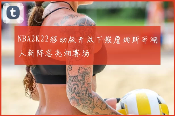 NBA2K22移动版开放下载詹姆斯率湖人新阵容亮相赛场