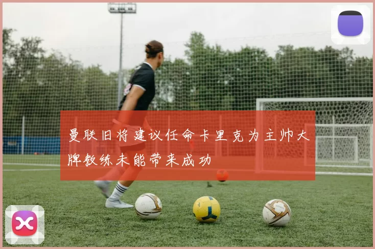 曼联旧将建议任命卡里克为主帅大牌教练未能带来成功