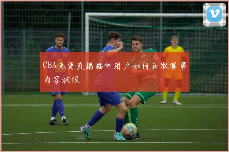 CBA免费直播插件用户如何获取赛事内容权限