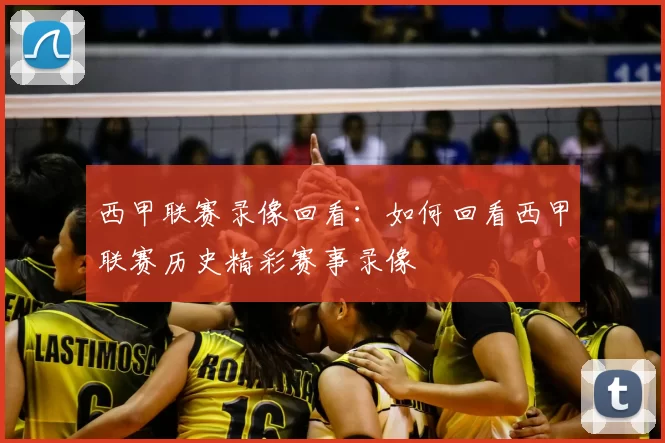 西甲联赛录像回看：如何回看西甲联赛历史精彩赛事录像