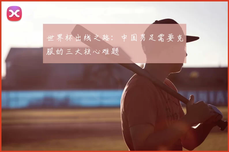 世界杯出线之路:中国男足需要克服的三大核心难题