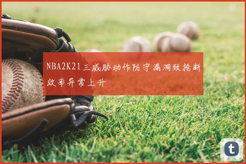 NBA2K21三威胁动作防守漏洞致抢断效率异常上升