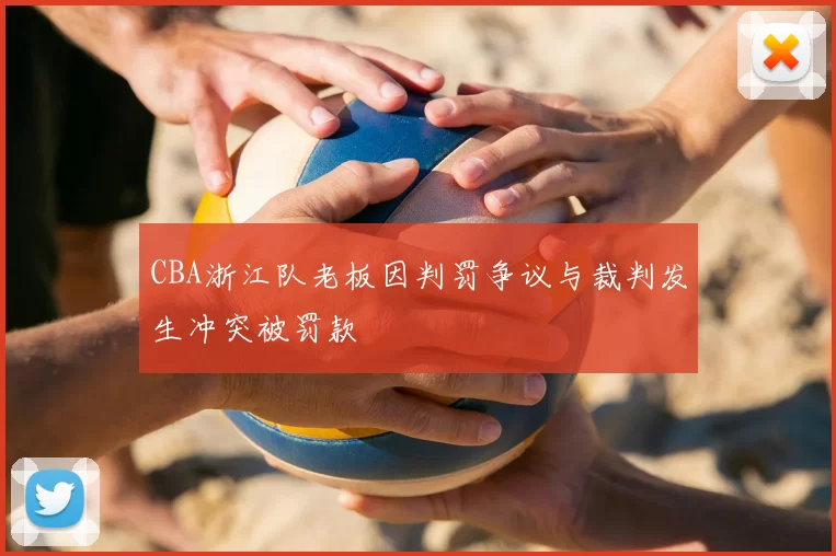 CBA浙江队老板因判罚争议与裁判发生冲突被罚款