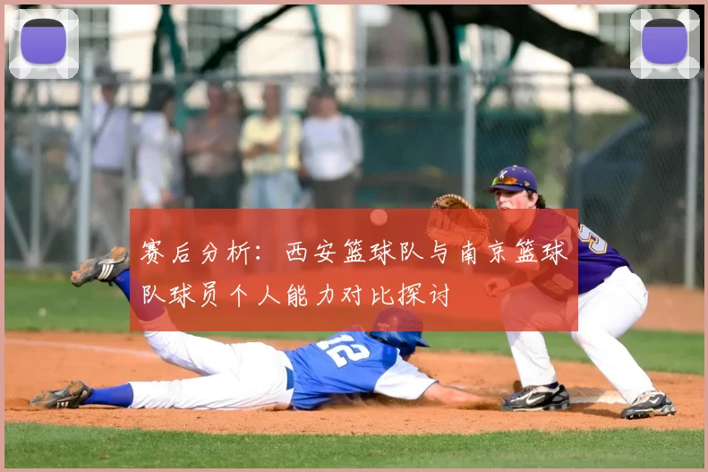 赛后分析:西安篮球队与南京篮球队球员个人能力对比探讨