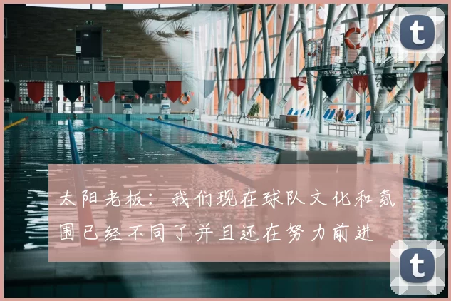 太阳老板：我们现在球队文化和氛围已经不同了并且还在努力前进