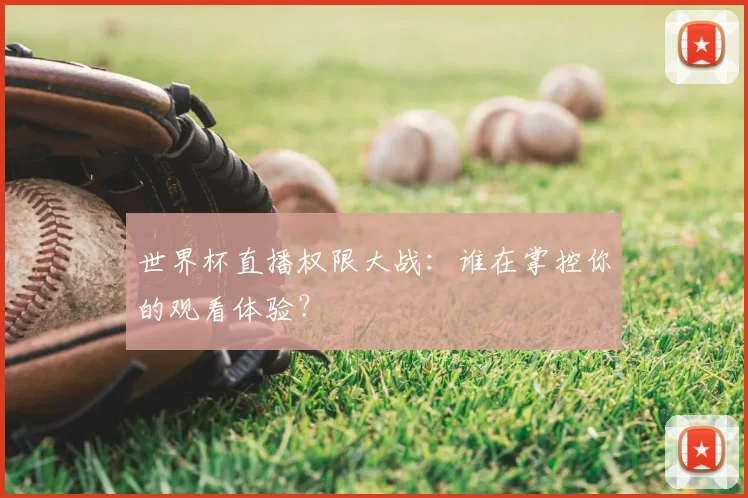 世界杯直播权限大战:谁在掌控你的观看体验?
