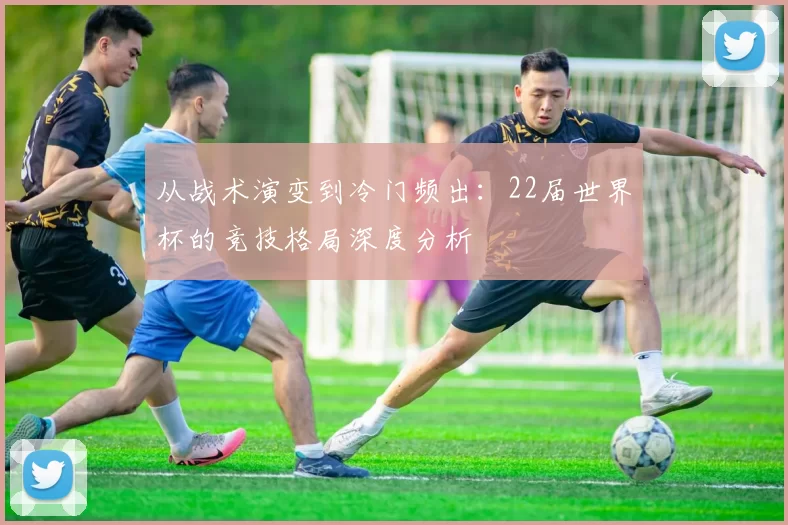 从战术演变到冷门频出:22届世界杯的竞技格局深度分析