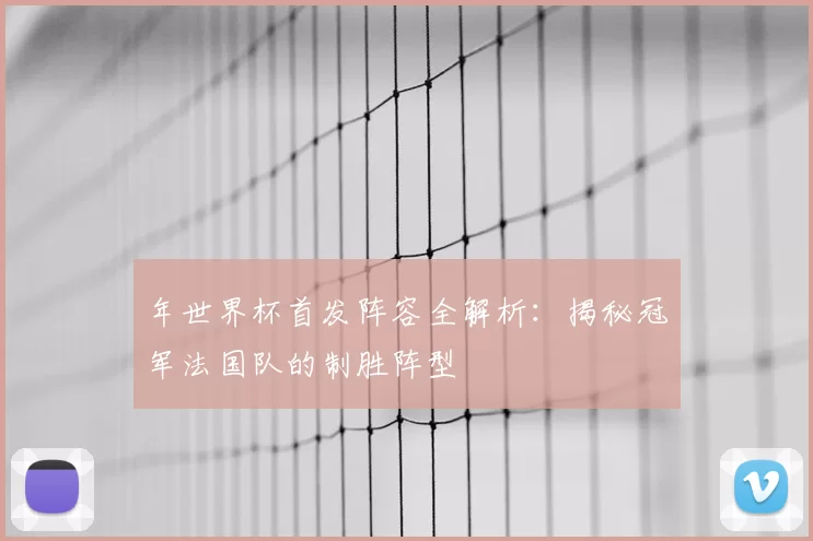 年世界杯首发阵容全解析:揭秘冠军法国队的制胜阵型