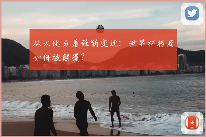 从大比分看强弱变迁:世界杯格局如何被颠覆?