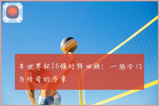 年世界杯16强对阵回顾:一场冷门与传奇的序章