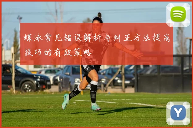 蝶泳常见错误解析与纠正方法提高技巧的有效策略