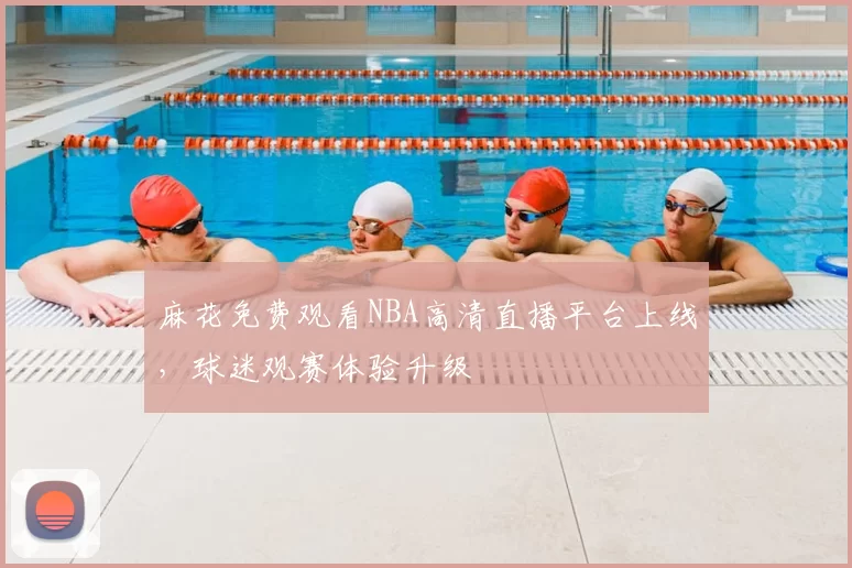 麻花免费观看NBA高清直播平台上线，球迷观赛体验升级