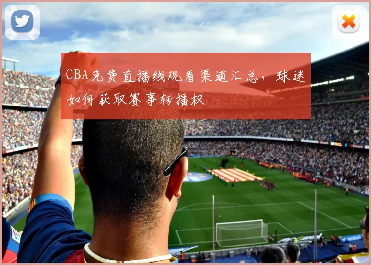 CBA免费直播线观看渠道汇总,球迷如何获取赛事转播权