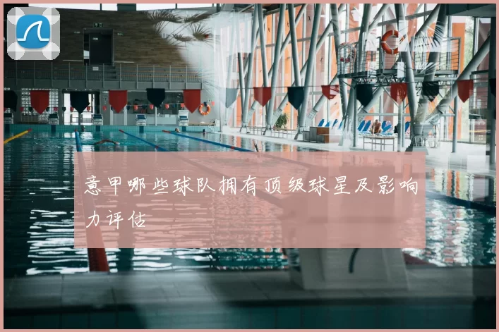 意甲哪些球队拥有顶级球星及影响力评估