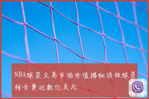 NBA球星交易市场价值揭秘顶级球员转会费达数亿美元